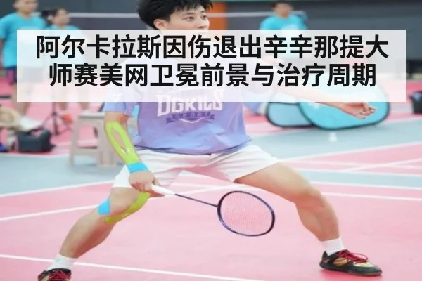 阿尔卡拉斯因伤退出辛辛那提大师赛美网卫冕前景与治疗周期