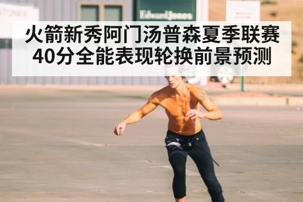 火箭新秀阿门汤普森夏季联赛40分全能表现轮换前景预测